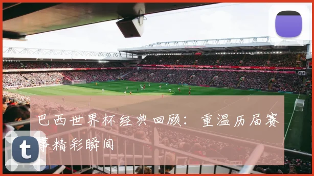 巴西世界杯经典回顾：重温历届赛事精彩瞬间