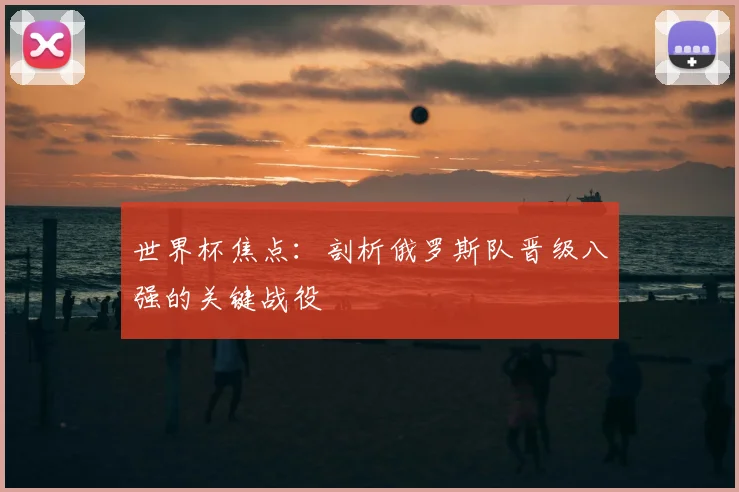 世界杯焦点：剖析俄罗斯队晋级八强的关键战役