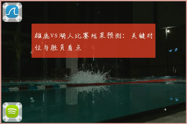 雄鹿vs湖人比赛结果预测：关键对位与胜负看点