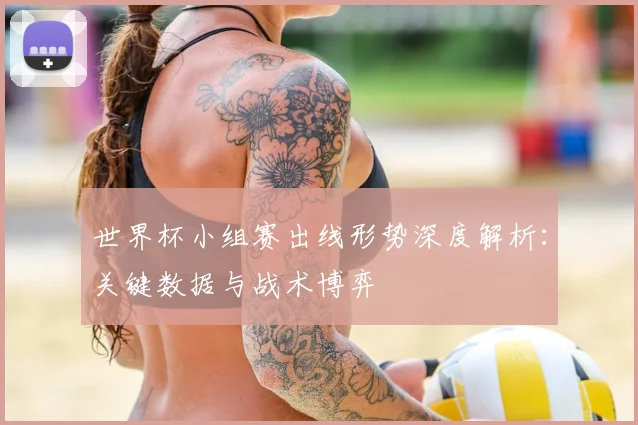 世界杯小组赛出线形势深度解析:关键数据与战术博弈