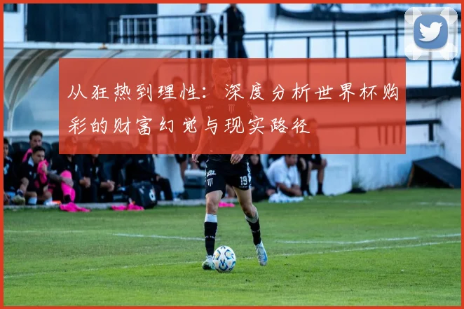 从狂热到理性:深度分析世界杯购彩的财富幻觉与现实路径