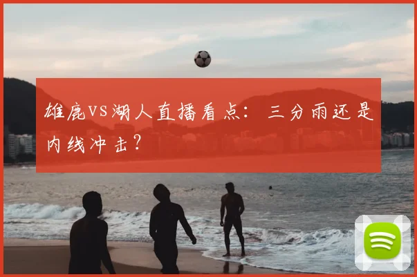 雄鹿vs湖人直播看点：三分雨还是内线冲击？