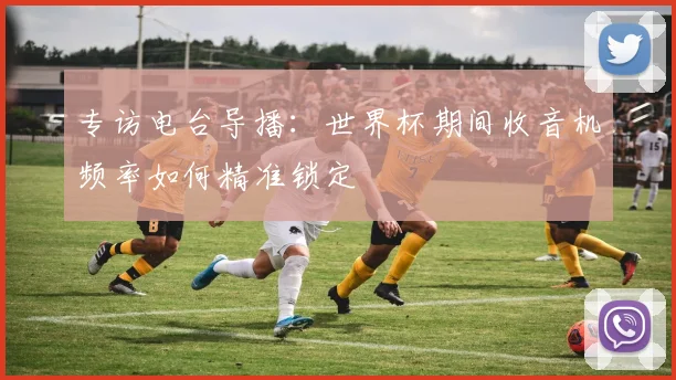 专访电台导播:世界杯期间收音机频率如何精准锁定