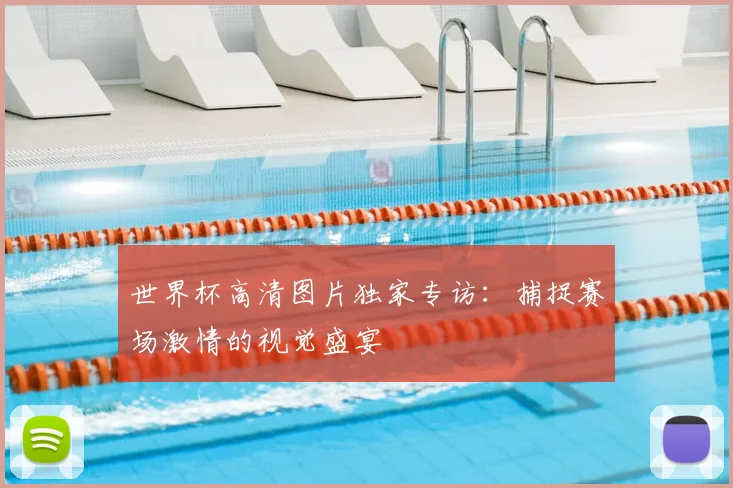世界杯高清图片独家专访:捕捉赛场激情的视觉盛宴