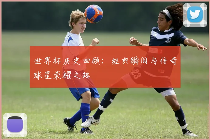 世界杯历史回顾:经典瞬间与传奇球星荣耀之路
