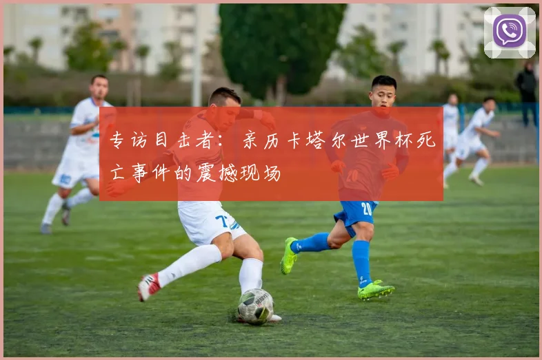 专访目击者:亲历卡塔尔世界杯死亡事件的震撼现场