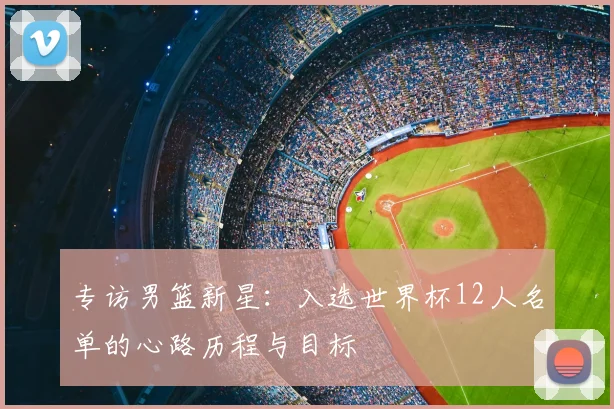 专访男篮新星:入选世界杯12人名单的心路历程与目标