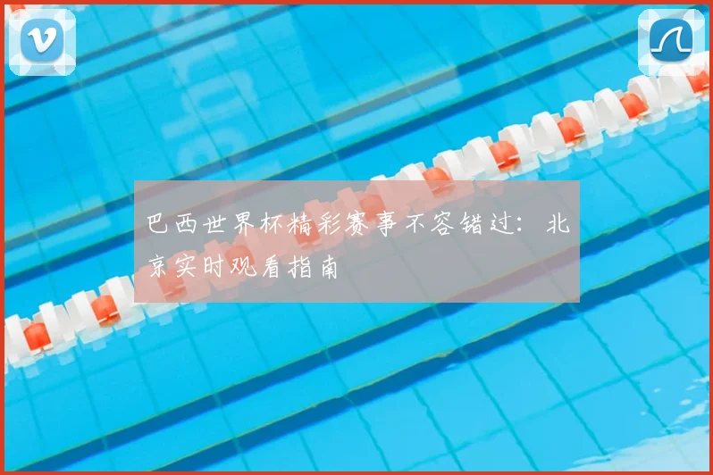 巴西世界杯精彩赛事不容错过：北京实时观看指南