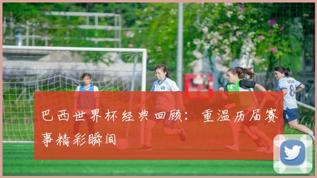 巴西世界杯经典回顾：重温历届赛事精彩瞬间