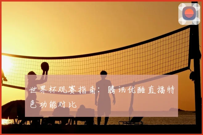 世界杯观赛指南:腾讯优酷直播特色功能对比