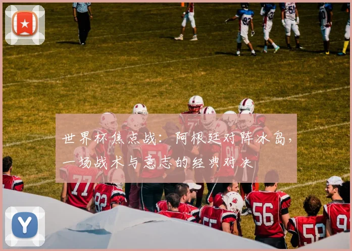 世界杯焦点战：阿根廷对阵冰岛，一场战术与意志的经典对决