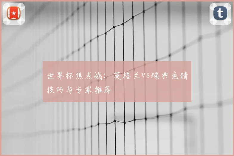 世界杯焦点战:英格兰vs瑞典竞猜技巧与专家推荐