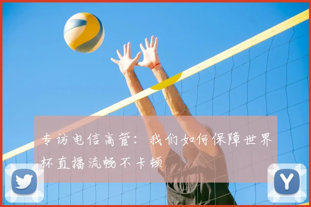 专访电信高管:我们如何保障世界杯直播流畅不卡顿