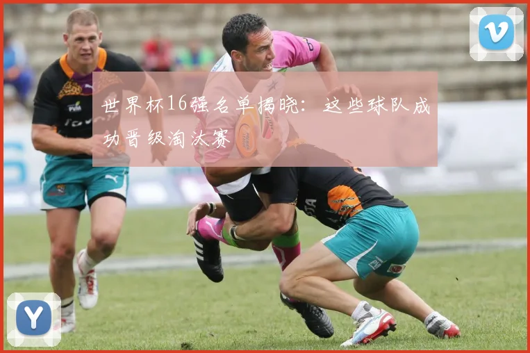 世界杯16强名单揭晓：这些球队成功晋级淘汰赛