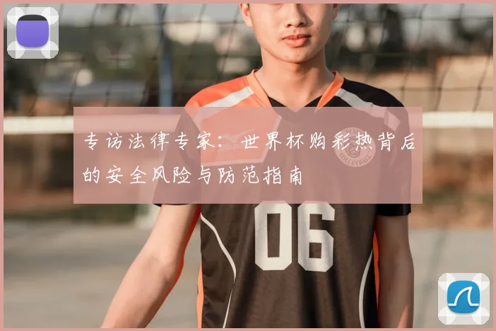 专访法律专家:世界杯购彩热背后的安全风险与防范指南