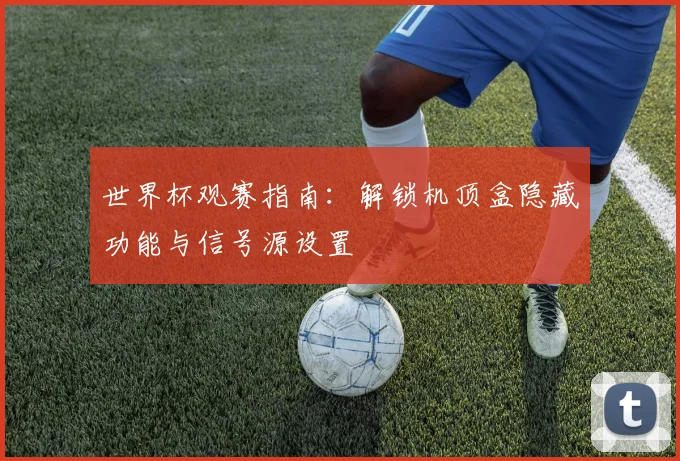 世界杯观赛指南:解锁机顶盒隐藏功能与信号源设置
