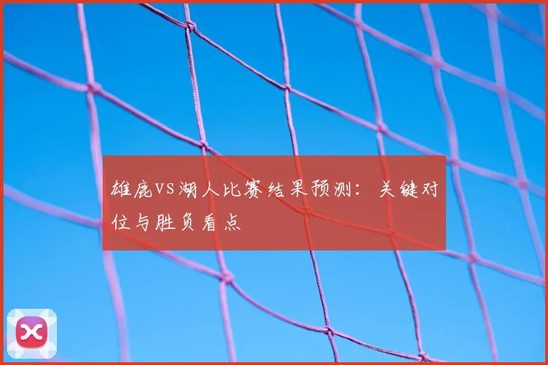 雄鹿vs湖人比赛结果预测：关键对位与胜负看点