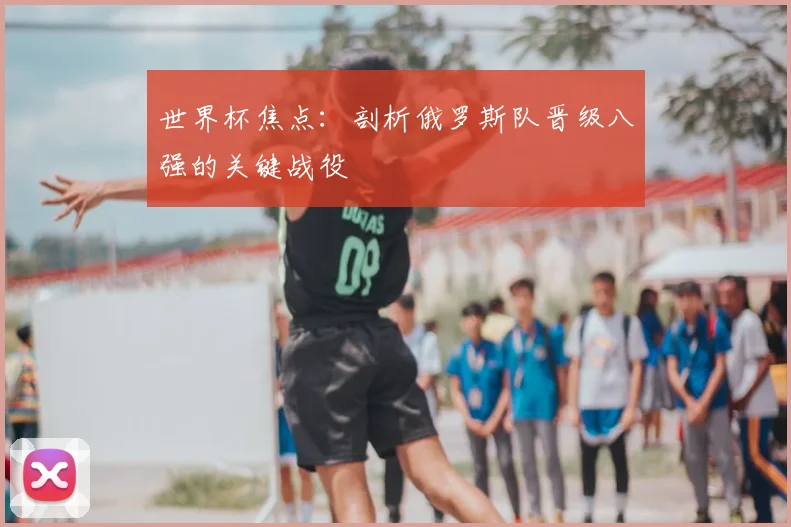 世界杯焦点：剖析俄罗斯队晋级八强的关键战役