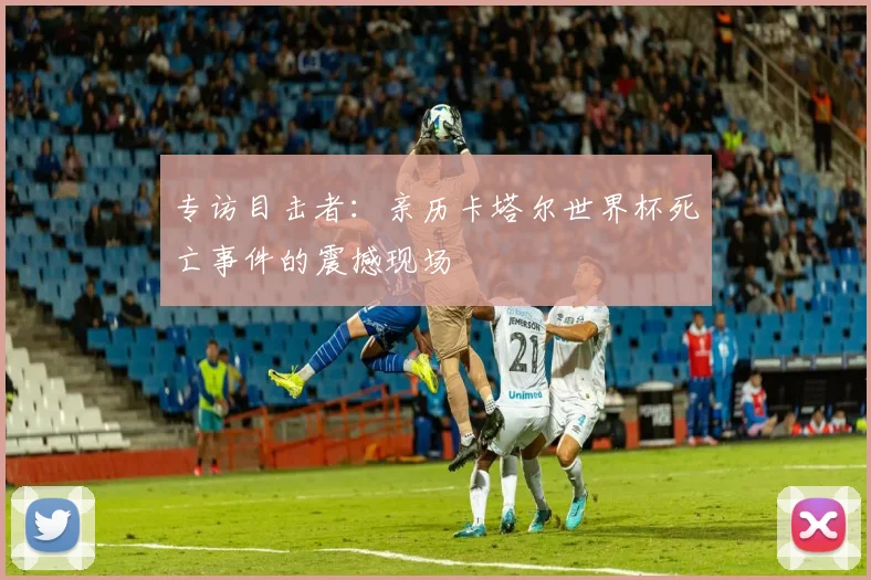专访目击者:亲历卡塔尔世界杯死亡事件的震撼现场