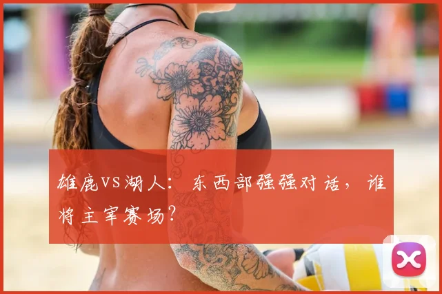 雄鹿vs湖人：东西部强强对话，谁将主宰赛场？