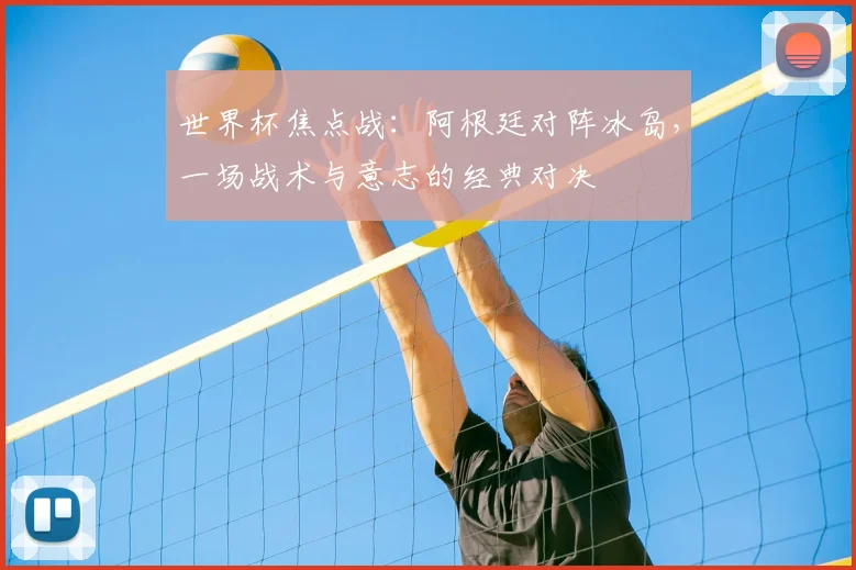 世界杯焦点战：阿根廷对阵冰岛，一场战术与意志的经典对决