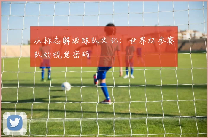 从标志解读球队文化:世界杯参赛队的视觉密码