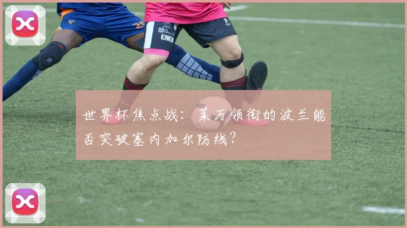 世界杯焦点战:莱万领衔的波兰能否突破塞内加尔防线?