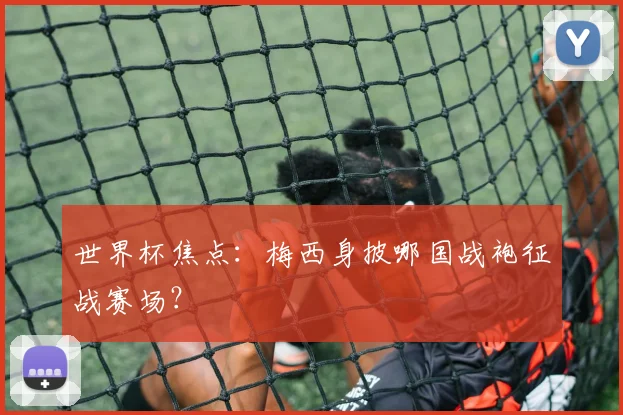 世界杯焦点:梅西身披哪国战袍征战赛场?