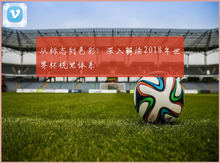 从标志到色彩:深入解读2018年世界杯视觉体系