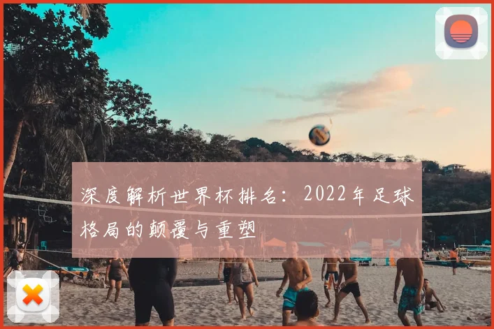 深度解析世界杯排名：2022年足球格局的颠覆与重塑