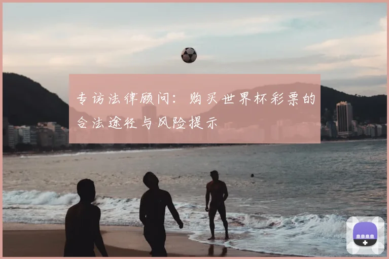 专访法律顾问:购买世界杯彩票的合法途径与风险提示