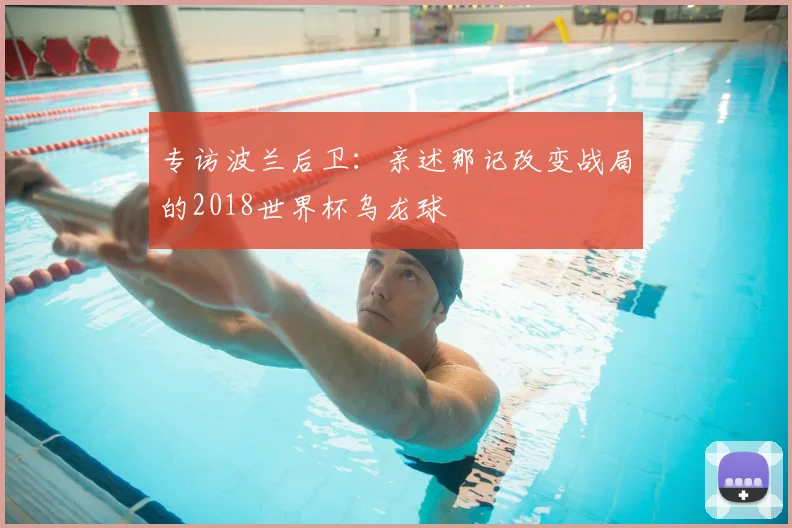 专访波兰后卫:亲述那记改变战局的2018世界杯乌龙球