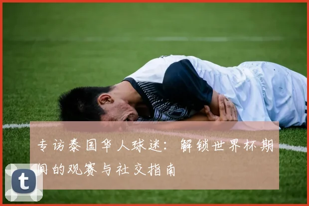 专访泰国华人球迷：解锁世界杯期间的观赛与社交指南