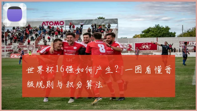 世界杯16强如何产生?一图看懂晋级规则与积分算法