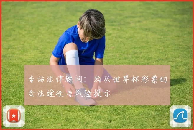 专访法律顾问:购买世界杯彩票的合法途径与风险提示
