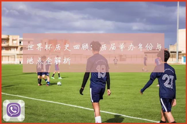 世界杯历史回顾:历届举办年份与地点全解析