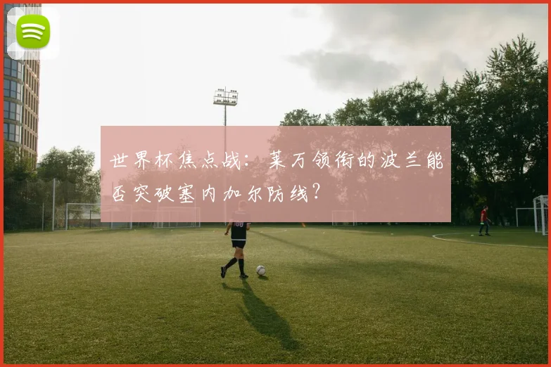 世界杯焦点战:莱万领衔的波兰能否突破塞内加尔防线?