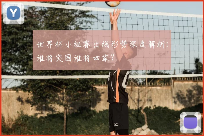 世界杯小组赛出线形势深度解析:谁将突围谁将回家?