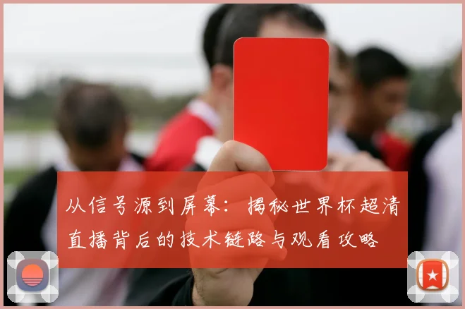 从信号源到屏幕:揭秘世界杯超清直播背后的技术链路与观看攻略