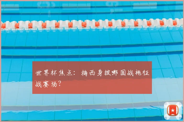 世界杯焦点:梅西身披哪国战袍征战赛场?