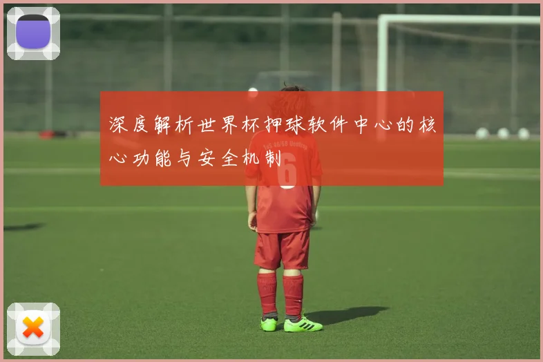 深度解析世界杯押球软件中心的核心功能与安全机制