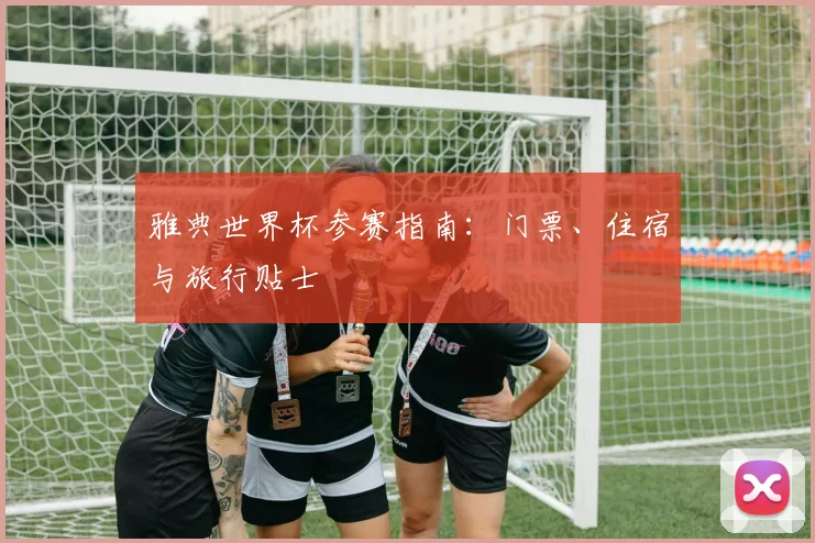 雅典世界杯参赛指南：门票、住宿与旅行贴士