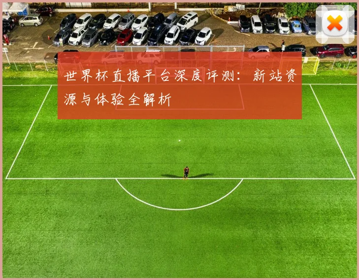 世界杯直播平台深度评测:新站资源与体验全解析