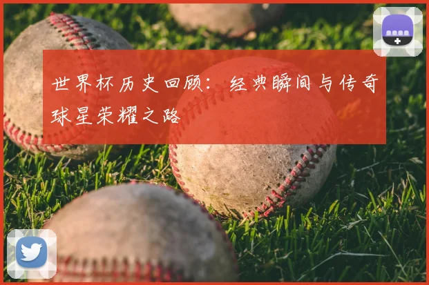 世界杯历史回顾:经典瞬间与传奇球星荣耀之路