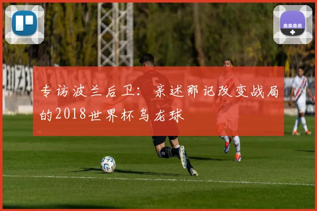 专访波兰后卫:亲述那记改变战局的2018世界杯乌龙球
