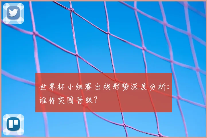 世界杯小组赛出线形势深度分析:谁将突围晋级?