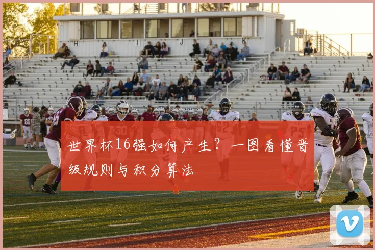 世界杯16强如何产生?一图看懂晋级规则与积分算法