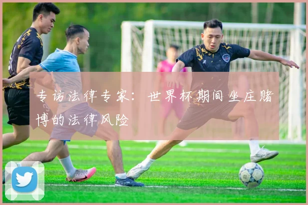 专访法律专家：世界杯期间坐庄赌博的法律风险