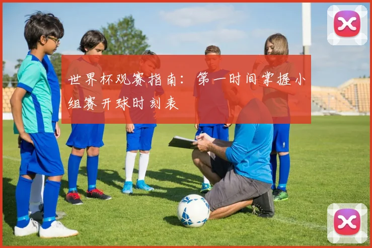 世界杯观赛指南:第一时间掌握小组赛开球时刻表