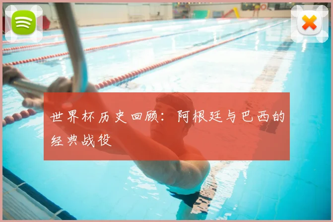 世界杯历史回顾:阿根廷与巴西的经典战役